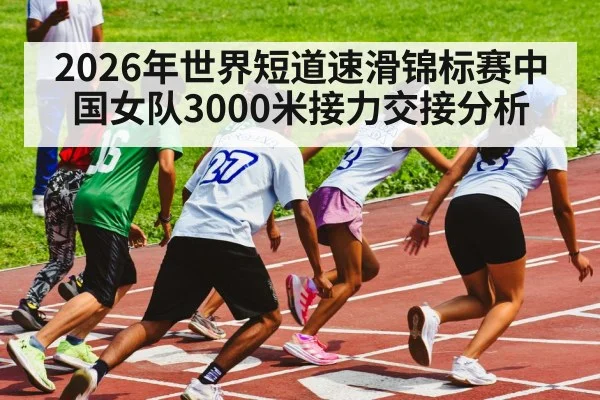 2026年世界短道速滑锦标赛中国女队3000米接力交接分析