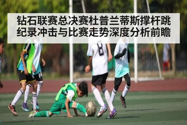 钻石联赛总决赛杜普兰蒂斯撑杆跳纪录冲击与比赛走势深度分析前瞻
